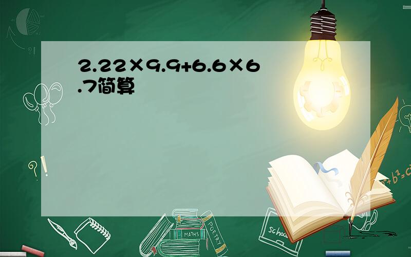 2.22×9.9+6.6×6.7简算