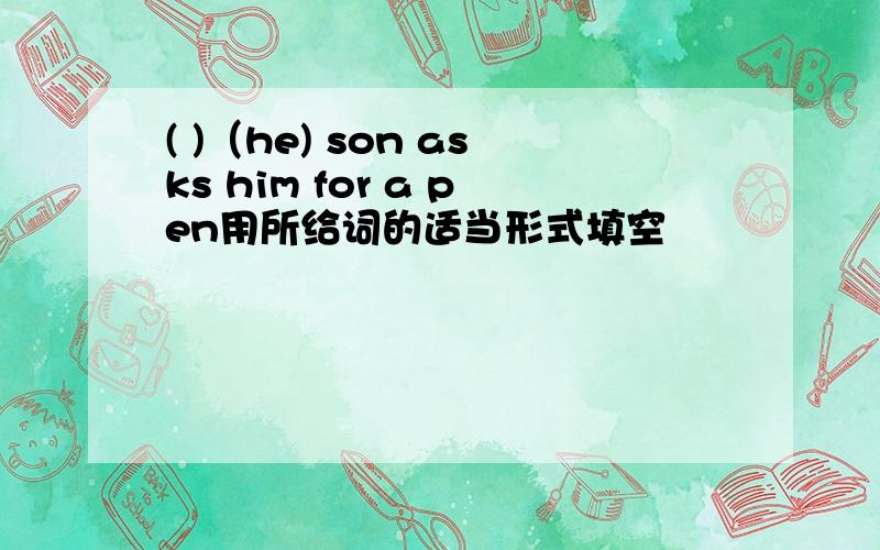 ( )（he) son asks him for a pen用所给词的适当形式填空