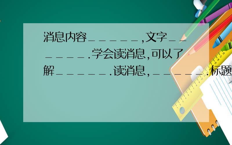 消息内容_____,文字______.学会读消息,可以了解_____.读消息,_____.标题往往概括了_____.