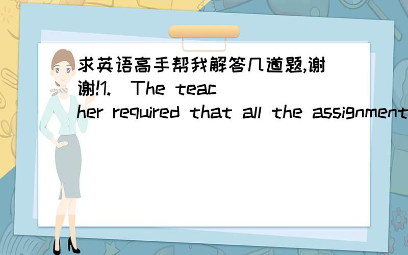 求英语高手帮我解答几道题,谢谢!1.  The teacher required that all the assignments _____finished before this weekend.A. would beB. wereC. beD. are to      满分：10  分2.  It is easy for a horse to _____ at the sound of guns.A. frighten