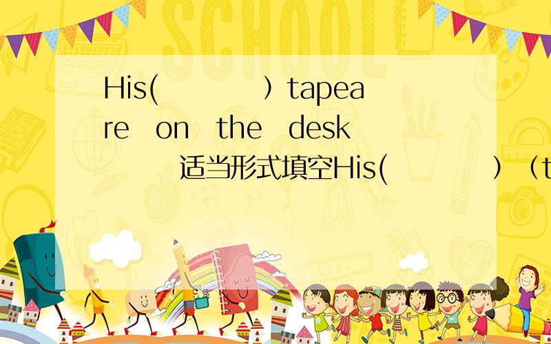 His(　　　　）tapeare　on　the　desk　　　适当形式填空His(　　　　）（tape）are　on　the　desk　　　Three（　　　）（chair）are　　in　the　room　．Here　are　our　（　　　　）　（room）Where　a
