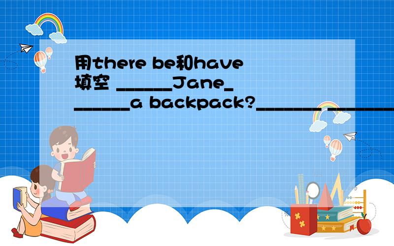 用there be和have填空 ______Jane_______a backpack?_______ ________a pencil sharpener on the desk.________ __________some CDs behind the books._______you_________a basketballMr.White_____a big family._______ ________ten people in it.