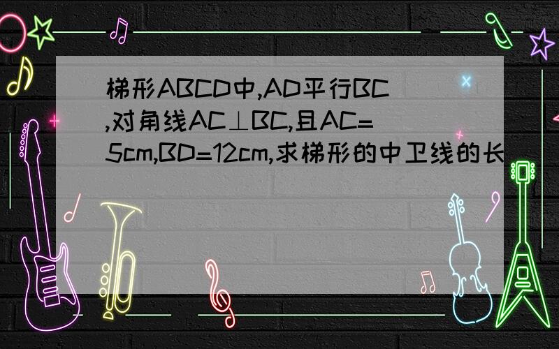 梯形ABCD中,AD平行BC,对角线AC⊥BC,且AC=5cm,BD=12cm,求梯形的中卫线的长