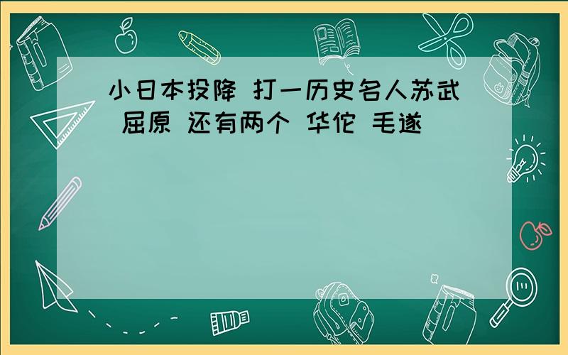 小日本投降 打一历史名人苏武 屈原 还有两个 华佗 毛遂