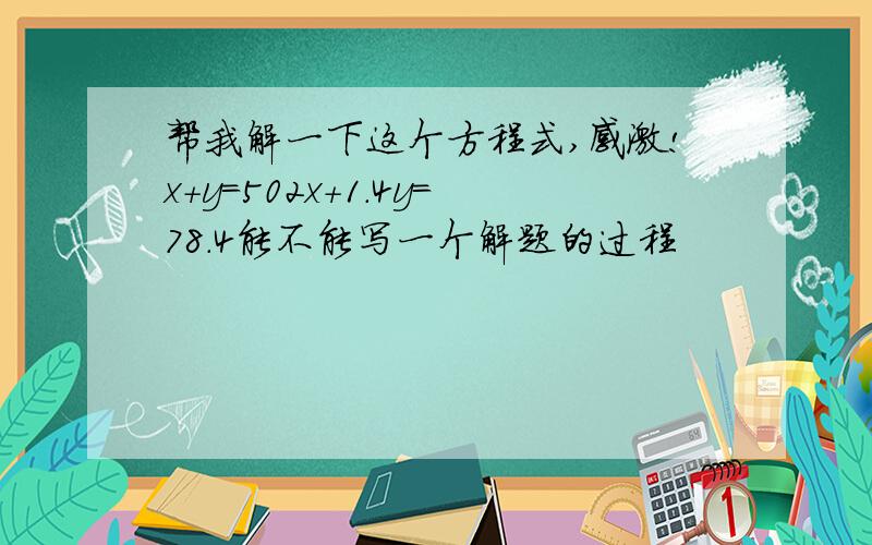 帮我解一下这个方程式,感激!x+y=502x+1.4y=78.4能不能写一个解题的过程