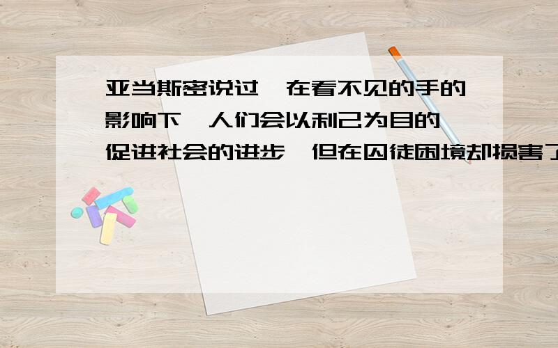 亚当斯密说过,在看不见的手的影响下,人们会以利己为目的,促进社会的进步,但在囚徒困境却损害了社会为什么呢?即在囚徒困境中,人们往往会损人不利己,但却也是以利己为目的出发的