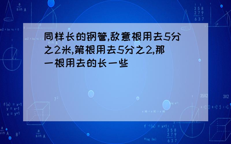 同样长的钢管,敌意根用去5分之2米,第根用去5分之2,那一根用去的长一些