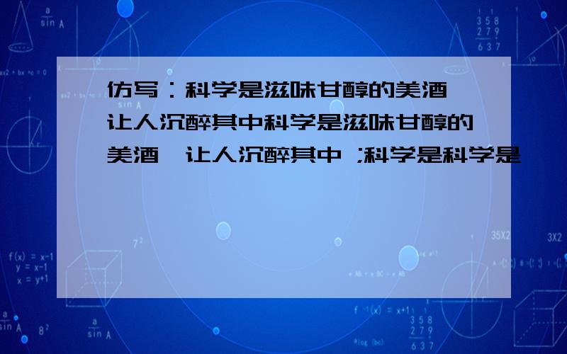 仿写：科学是滋味甘醇的美酒,让人沉醉其中科学是滋味甘醇的美酒,让人沉醉其中 ;科学是科学是