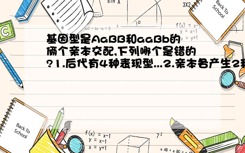 基因型是AaBB和aaBb的俩个亲本交配,下列哪个是错的?1.后代有4种表现型...2.亲本各产生2种配子...3.后代有4种基因型.4.后代基因的比是1：1：1：1