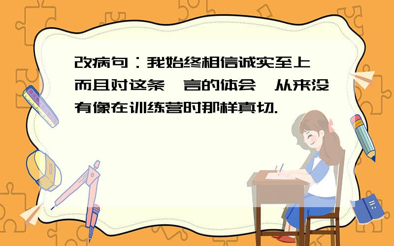 改病句：我始终相信诚实至上,而且对这条箴言的体会,从来没有像在训练营时那样真切.