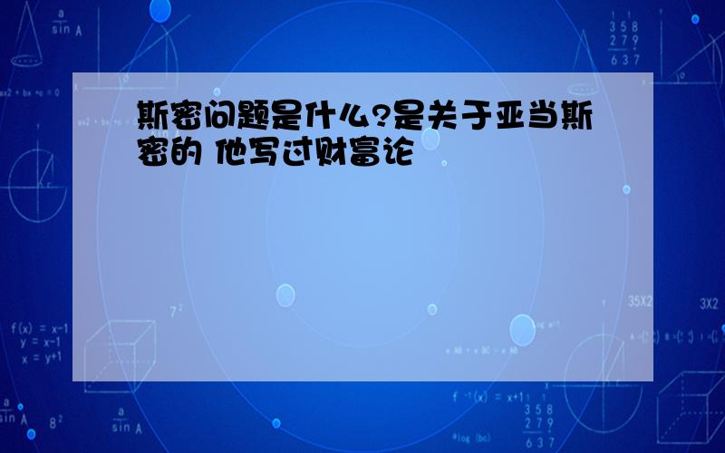 斯密问题是什么?是关于亚当斯密的 他写过财富论