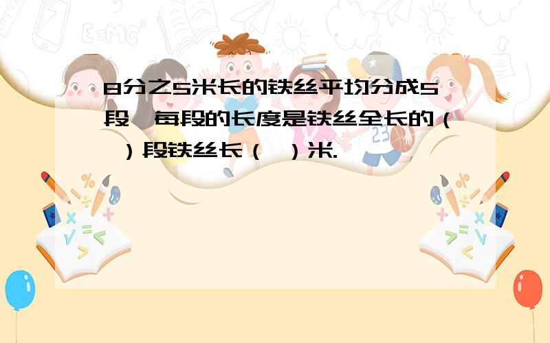 8分之5米长的铁丝平均分成5段,每段的长度是铁丝全长的（ ）段铁丝长（ ）米.