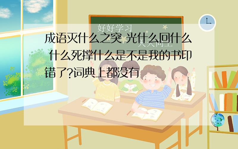 成语灭什么之突 光什么回什么 什么死撑什么是不是我的书印错了?词典上都没有