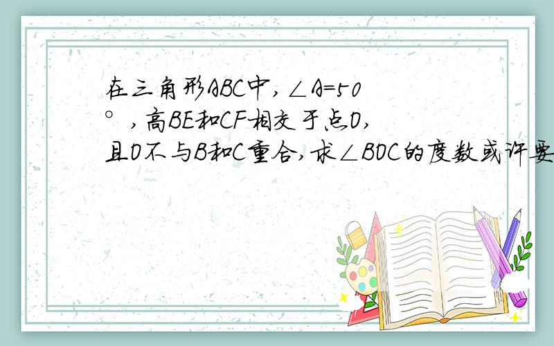 在三角形ABC中,∠A=50°,高BE和CF相交于点O,且O不与B和C重合,求∠BOC的度数或许要分类