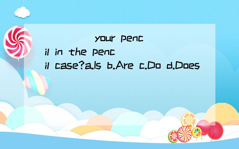 ____ your pencil in the pencil case?a.Is b.Are c.Do d.Does