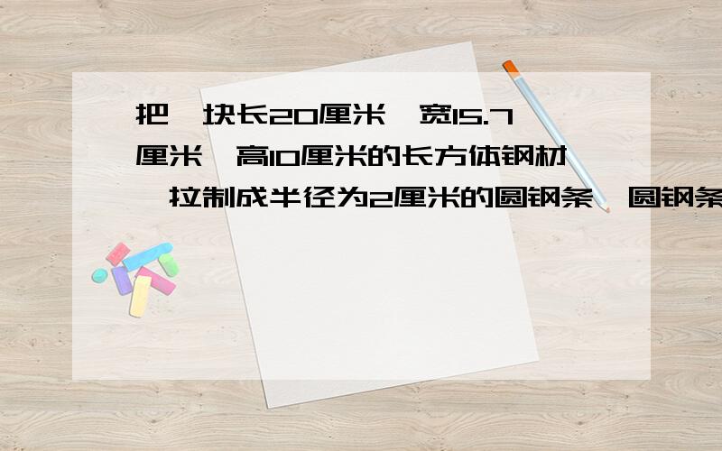 把一块长20厘米,宽15.7厘米,高10厘米的长方体钢材,拉制成半径为2厘米的圆钢条,圆钢条的长是多少米?