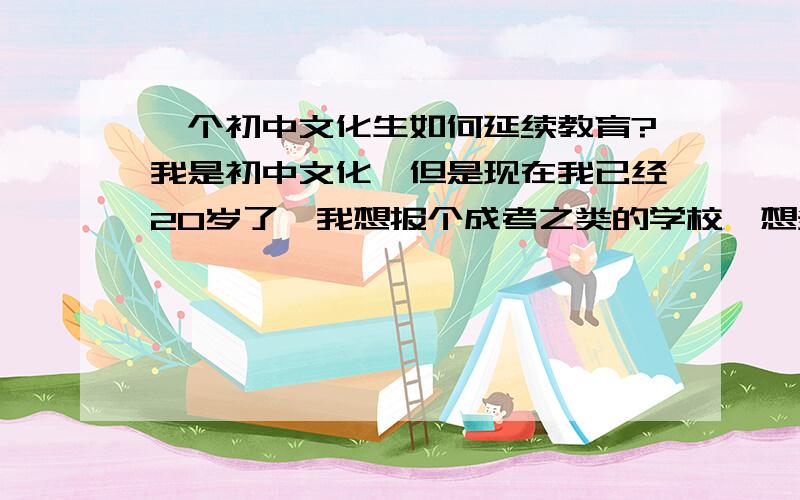 一个初中文化生如何延续教育?我是初中文化,但是现在我已经20岁了,我想报个成考之类的学校,想多学点知识,拿文凭,但是不知道学什么,而且也不知道读哪个学校,不知道重庆主城区有没有合适