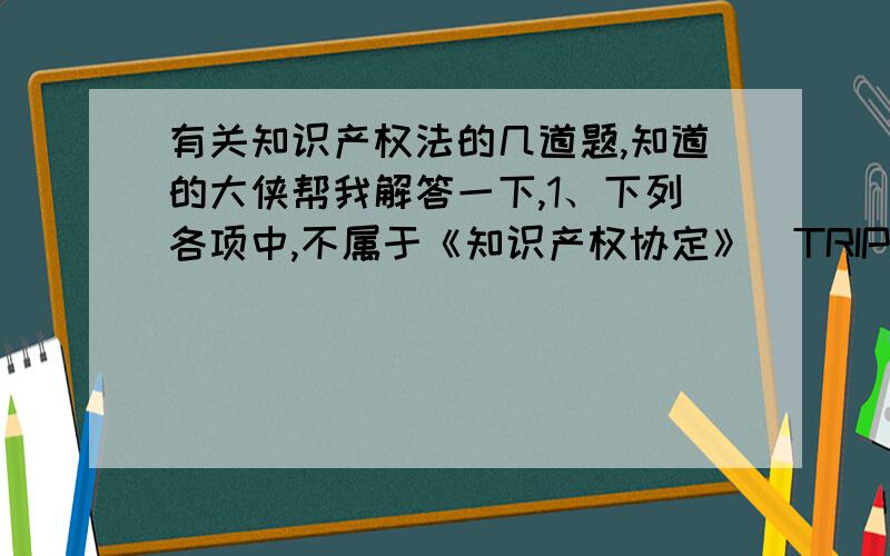 有关知识产权法的几道题,知道的大侠帮我解答一下,1、下列各项中,不属于《知识产权协定》(TRIPS)基本原则的是（ ） A 保护公共利益原则 B 防止知识产权滥用原则 C 知识产权地域性原则 D 保