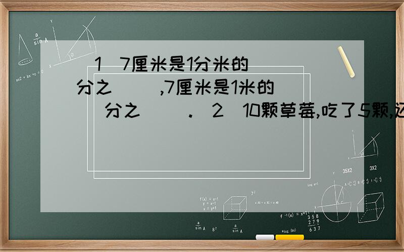 （1）7厘米是1分米的( ）分之( ）,7厘米是1米的( )分之( ).（2）10颗草莓,吃了5颗,还剩下全部的（ ）分之一