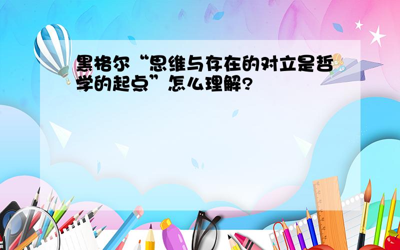 黑格尔“思维与存在的对立是哲学的起点”怎么理解?