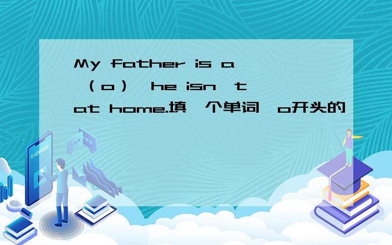 My father is a （o）,he isn't at home.填一个单词,o开头的