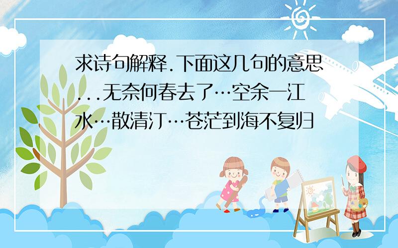 求诗句解释.下面这几句的意思...无奈何春去了…空余一江水…散清汀…苍茫到海不复归