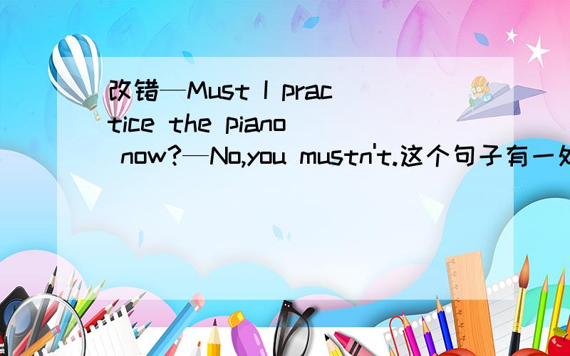 改错—Must I practice the piano now?—No,you mustn't.这个句子有一处错了,改哪个,改成什么?