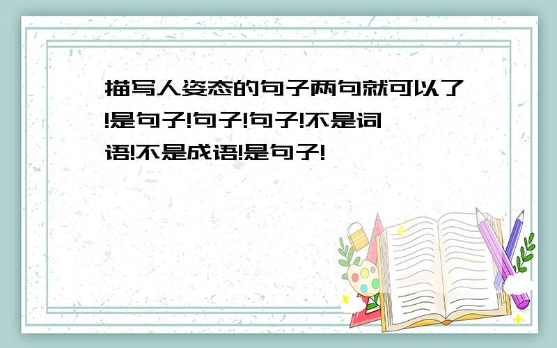 描写人姿态的句子两句就可以了!是句子!句子!句子!不是词语!不是成语!是句子!