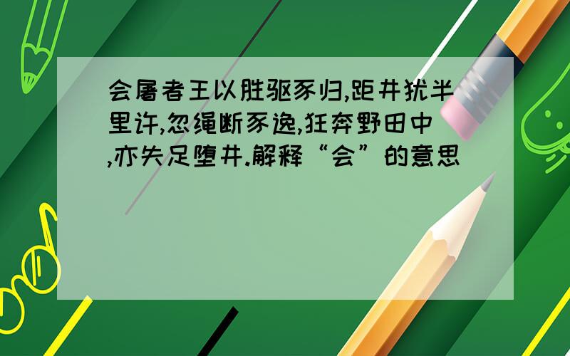 会屠者王以胜驱豕归,距井犹半里许,忽绳断豕逸,狂奔野田中,亦失足堕井.解释“会”的意思 ____会屠者王以胜驱豕归,距井犹半里许,忽绳断豕逸,狂奔野田中,亦失足堕井.解释“会”的意思_______