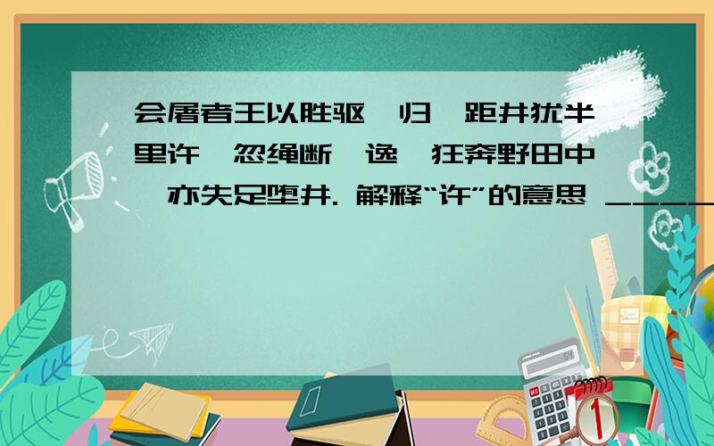 会屠者王以胜驱豕归,距井犹半里许,忽绳断豕逸,狂奔野田中,亦失足堕井. 解释“许”的意思 ____会屠者王以胜驱豕归,距井犹半里许,忽绳断豕逸,狂奔野田中,亦失足堕井.解释“许”的意思______