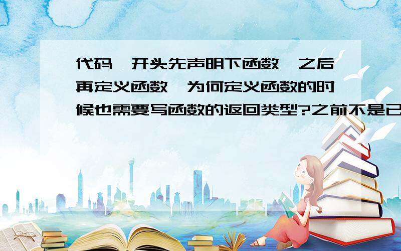 代码一开头先声明下函数,之后再定义函数,为何定义函数的时候也需要写函数的返回类型?之前不是已经声明过了么,为何定义的时候还需要些函数返回值类型呢? 有时候,定义又可以忽略某些东