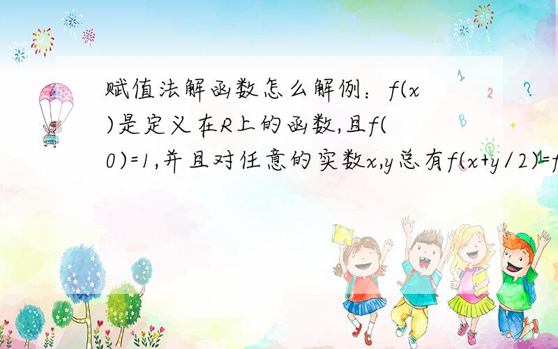 赋值法解函数怎么解例：f(x)是定义在R上的函数,且f(0)=1,并且对任意的实数x,y总有f(x+y/2)=f(x)+y(2x+y+1),求f(x)的解析式.并说明每个步骤的原因.