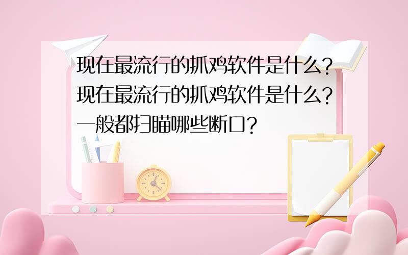 现在最流行的抓鸡软件是什么?现在最流行的抓鸡软件是什么?一般都扫瞄哪些断口?