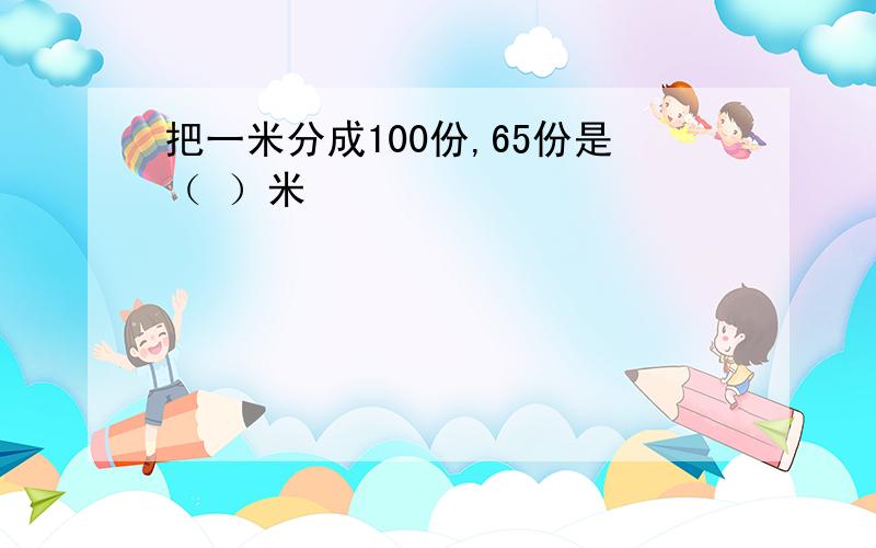 把一米分成100份,65份是（ ）米