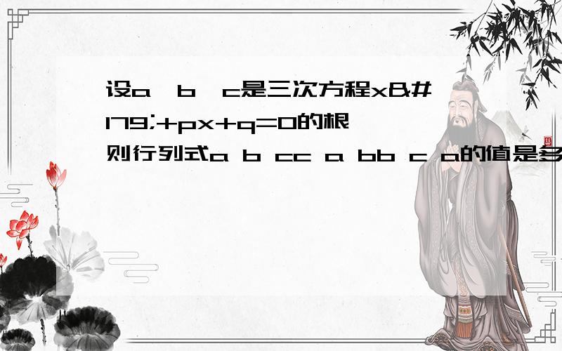 设a,b,c是三次方程x³+px+q=0的根,则行列式a b cc a bb c a的值是多少?