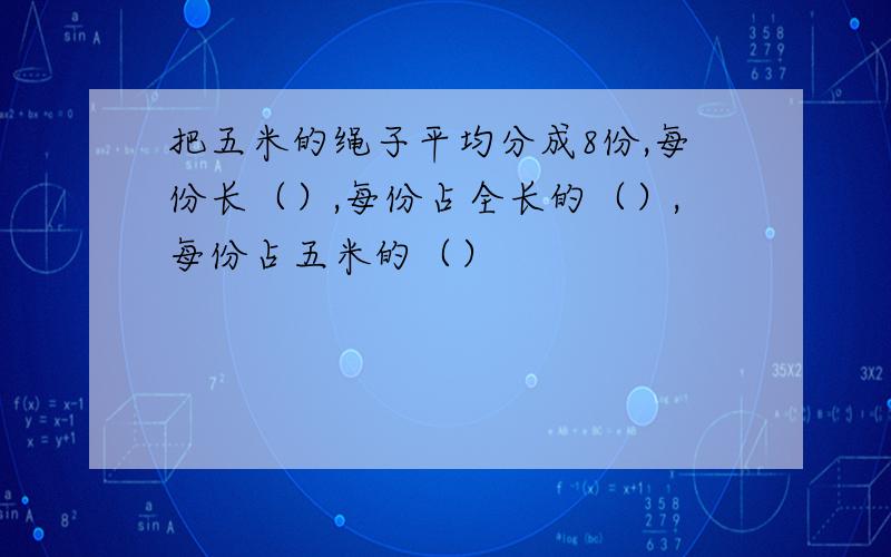 把五米的绳子平均分成8份,每份长（）,每份占全长的（）,每份占五米的（）