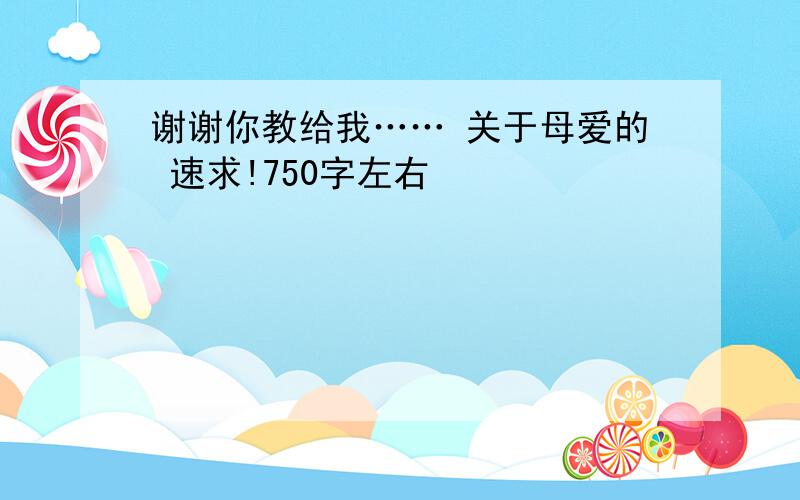 谢谢你教给我…… 关于母爱的 速求!750字左右