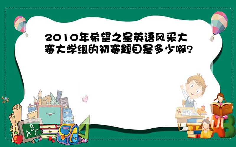 2010年希望之星英语风采大赛大学组的初赛题目是多少啊?