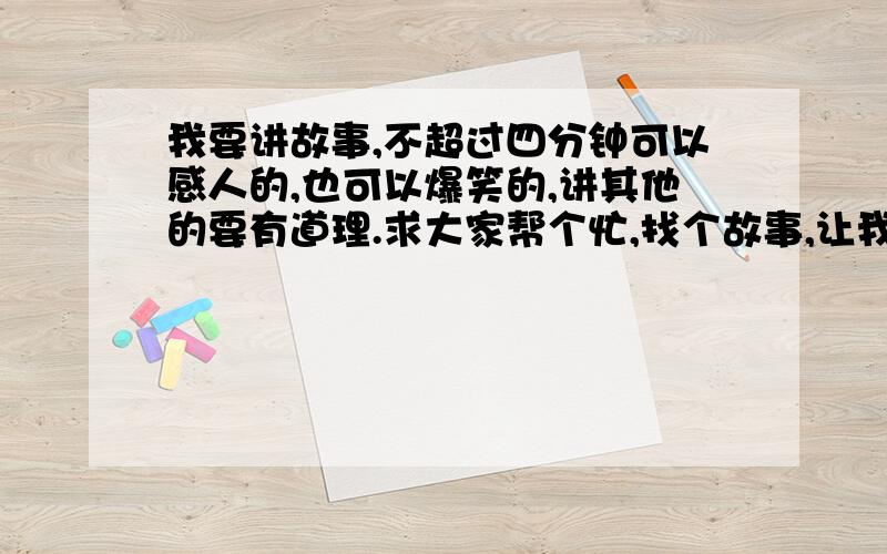 我要讲故事,不超过四分钟可以感人的,也可以爆笑的,讲其他的要有道理.求大家帮个忙,找个故事,让我好在艺术节表演.