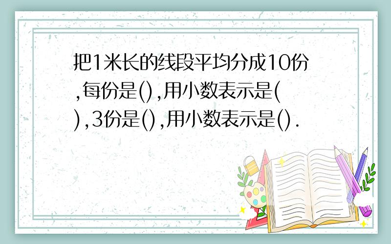 把1米长的线段平均分成10份,每份是(),用小数表示是(),3份是(),用小数表示是().