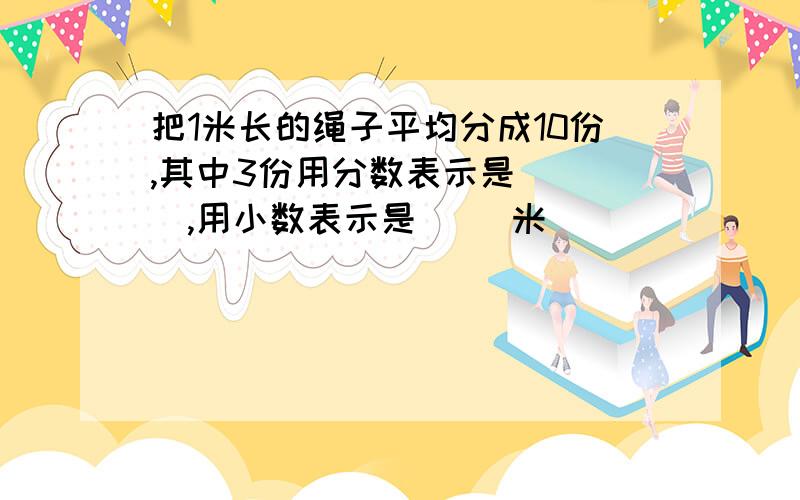 把1米长的绳子平均分成10份,其中3份用分数表示是 ( ),用小数表示是( )米