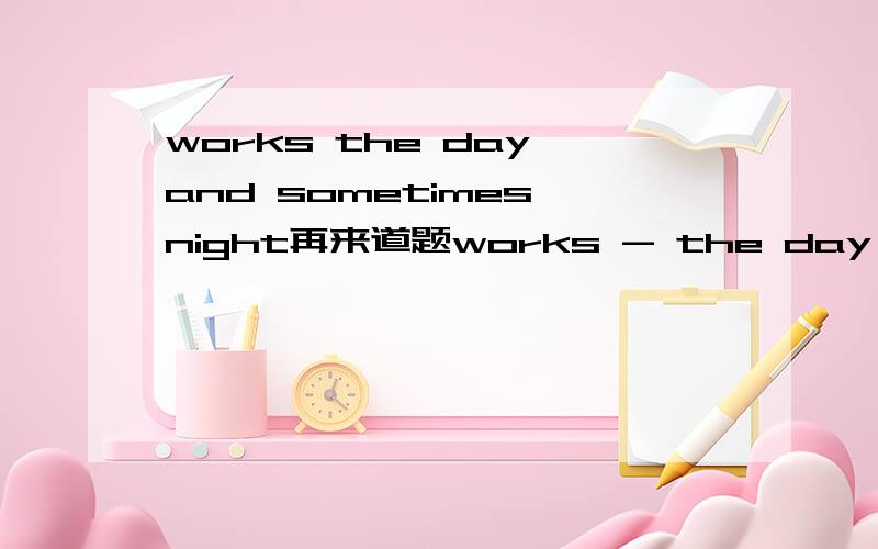 works the day and sometimes night再来道题works - the day and sometimes - night-填什么?