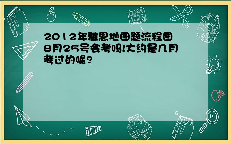 2012年雅思地图题流程图 8月25号会考吗!大约是几月考过的呢?