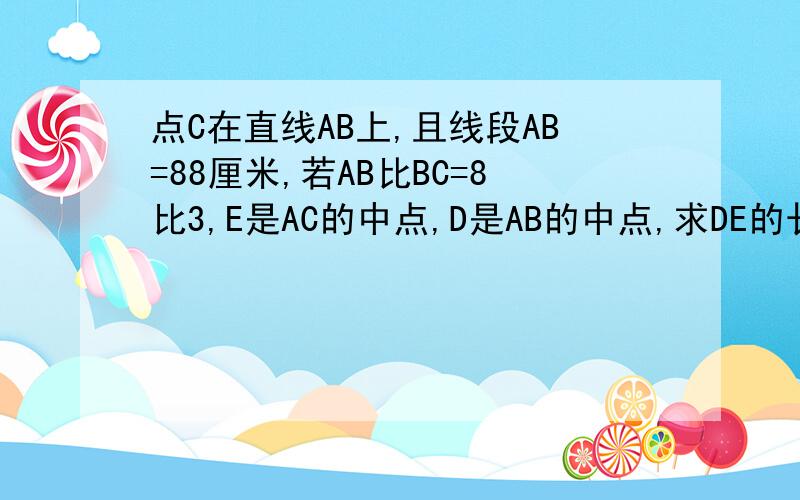 点C在直线AB上,且线段AB=88厘米,若AB比BC=8比3,E是AC的中点,D是AB的中点,求DE的长度.