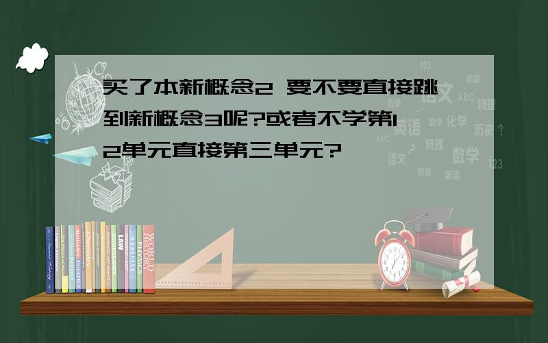 买了本新概念2 要不要直接跳到新概念3呢?或者不学第1、2单元直接第三单元?