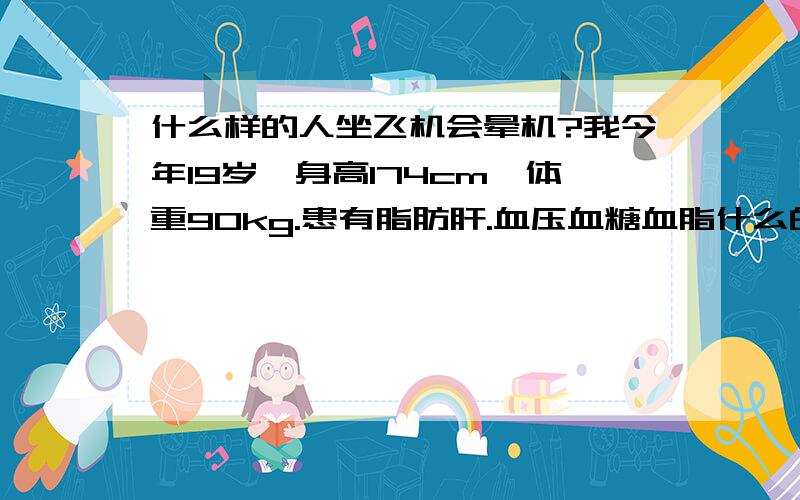 什么样的人坐飞机会晕机?我今年19岁,身高174cm,体重90kg.患有脂肪肝.血压血糖血脂什么的都正常.平时不晕车不晕船.今年我要生平首次坐飞机,请问我会晕机吗?如果会的话,请问有什么办法可以