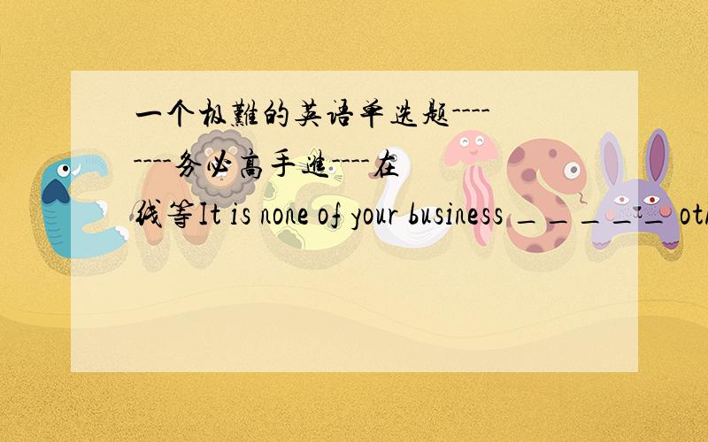 一个极难的英语单选题--------务必高手进----在线等It is none of your business _____ other people think about you.A：how B：what C：which D：when但我觉得从句中不缺主语,也不缺宾语,怎么就能选B呢?重点分析这