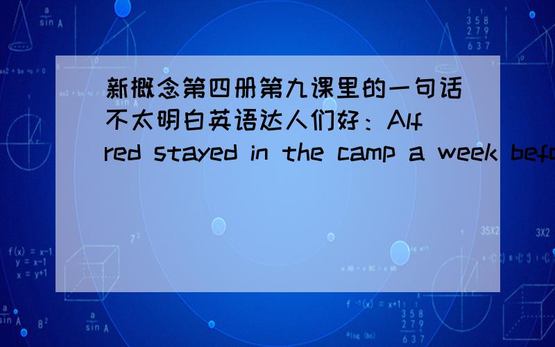 新概念第四册第九课里的一句话不太明白英语达人们好：Alfred stayed in the camp a week before he returned to Athelney.　　【译文】阿尔弗雷德在敌营待了一周后回到了阿塞尔纳.这是新概念第四册第九