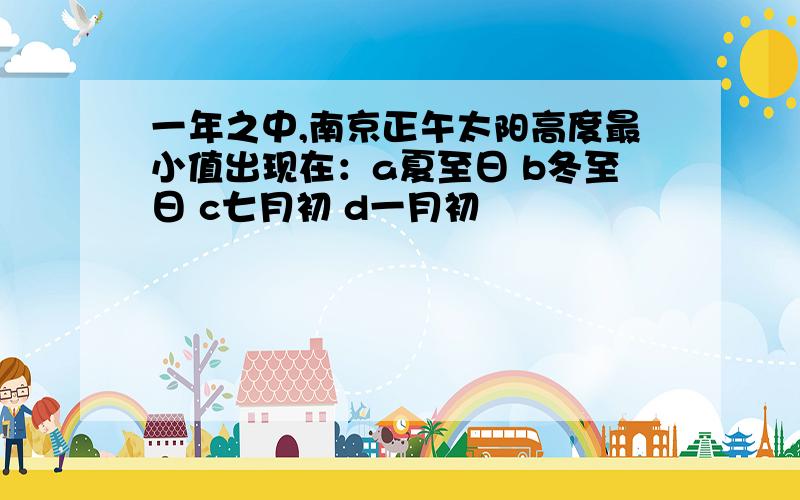 一年之中,南京正午太阳高度最小值出现在：a夏至日 b冬至日 c七月初 d一月初