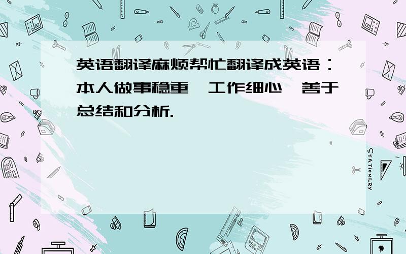 英语翻译麻烦帮忙翻译成英语：本人做事稳重,工作细心,善于总结和分析.